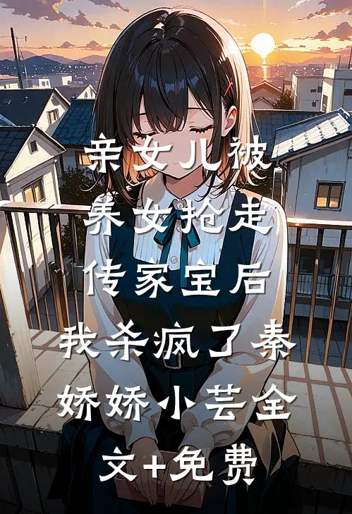 亲女儿被养女抢走传家宝后，我杀疯了秦娇娇小芸全文+免费