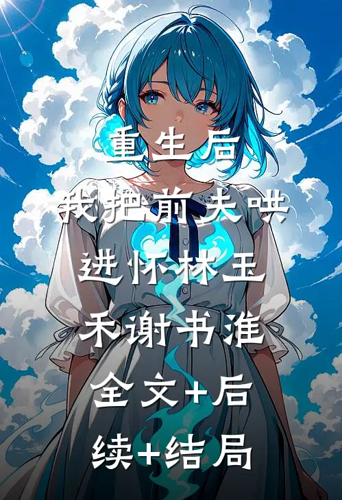 重生后，我把前夫哄进怀林玉禾谢书淮:全文+后续+结局