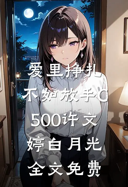 爱里挣扎，不如放手C500许文婷白月光全文免费
