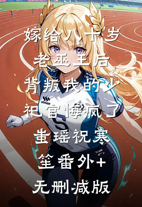 嫁给八十岁老巫王后，背叛我的少祀官悔疯了蚩瑶祝寒笙番外+无删减版