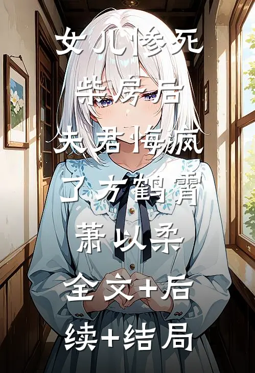 女儿惨死柴房后，夫君悔疯了方鹤霄萧以柔:全文+后续+结局