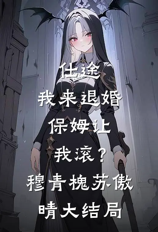 仕途：我来退婚，保姆让我滚？穆青槐苏傲晴大结局