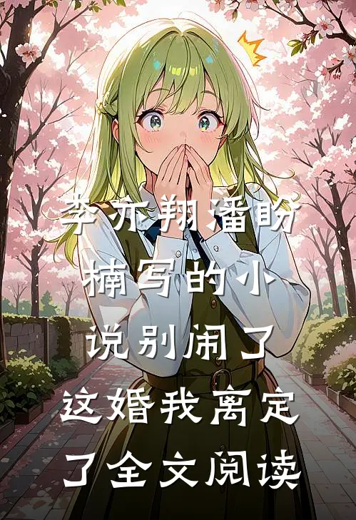 李亦翔潘盼楠写的小说别闹了，这婚我离定了全文阅读