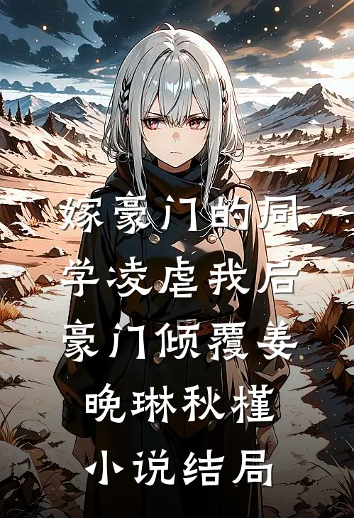 嫁豪门的同学凌虐我后，豪门倾覆姜晚琳秋槿小说结局