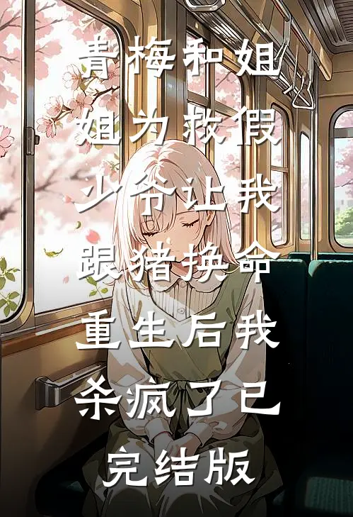 青梅和姐姐为救假少爷让我跟猪换命，重生后我杀疯了已完结版