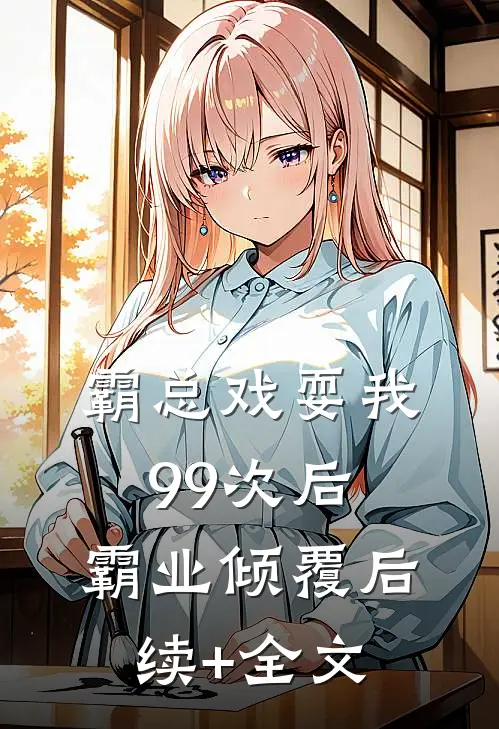 霸总戏耍我99次后，霸业倾覆后续+全文