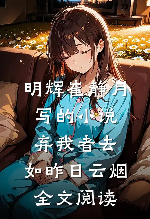 明辉崔静月写的小说弃我者去，如昨日云烟全文阅读