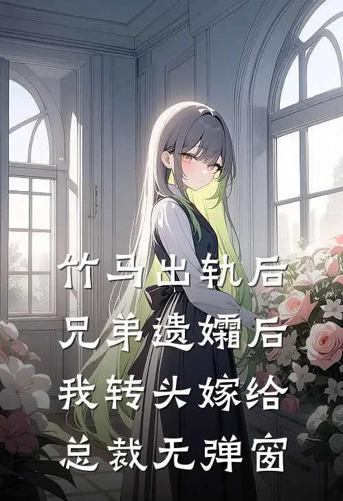 竹马出轨后兄弟遗孀后，我转头嫁给总裁无弹窗