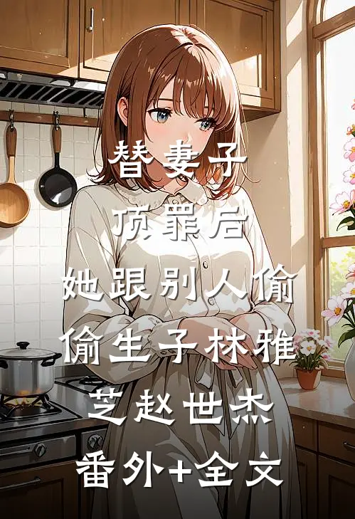 替妻子顶罪后，她跟别人偷偷生子林雅芝赵世杰:(番外)+(全文)