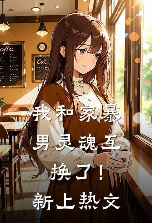 我和家暴男灵魂互换了！新上热文