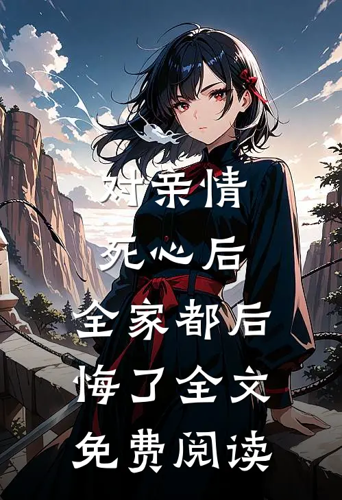 对亲情死心后，全家都后悔了全文免费阅读