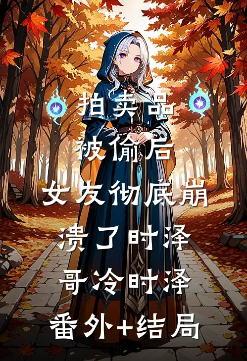 拍卖品被偷后，女友彻底崩溃了时泽哥冷时泽:(番外)+(结局)