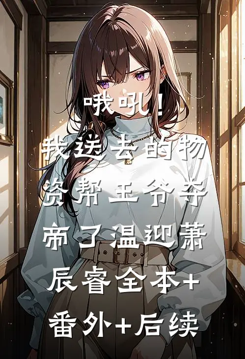 哦吼！我送去的物资帮王爷夺帝了温迎萧辰睿:全本+番外+后续