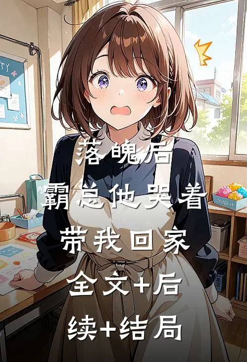 落魄后，霸总他哭着带我回家全文+后续+结局