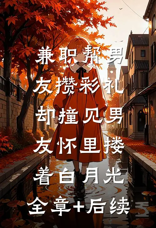 兼职帮男友攒彩礼，却撞见男友怀里搂着白月光:全章+后续