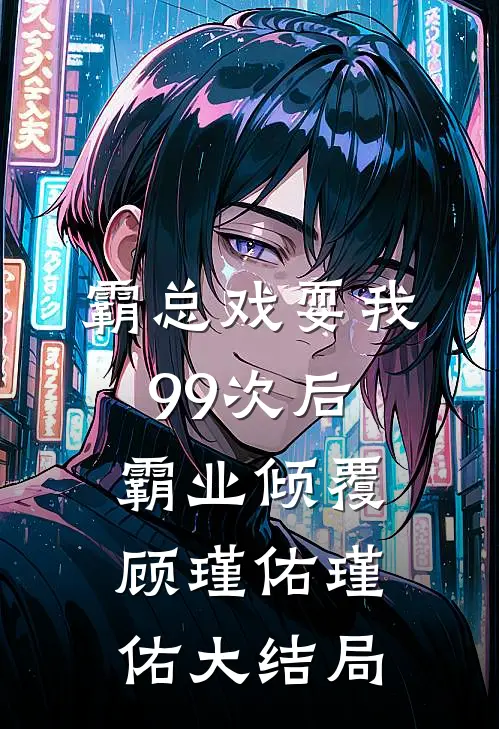 霸总戏耍我99次后，霸业倾覆顾瑾佑瑾佑大结局