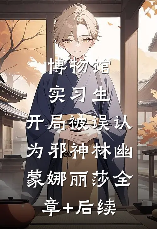 博物馆实习生，开局被误认为邪神林幽蒙娜丽莎全章+后续