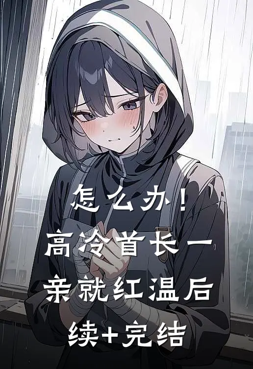 怎么办！高冷首长一亲就红温后续+完结