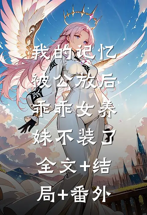 我的记忆被公放后，乖乖女养妹不装了全文+结局+番外