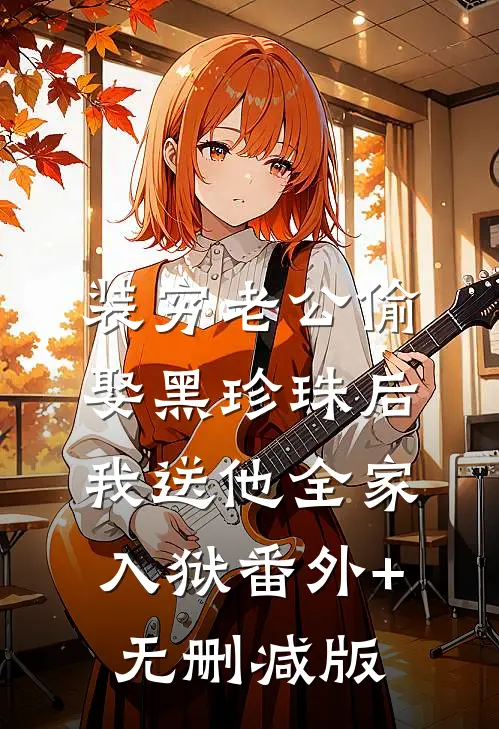 装穷老公偷娶黑珍珠后，我送他全家入狱番外+无删减版