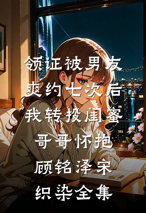 领证被男友爽约七次后，我转投闺蜜哥哥怀抱顾铭泽宋织染全集