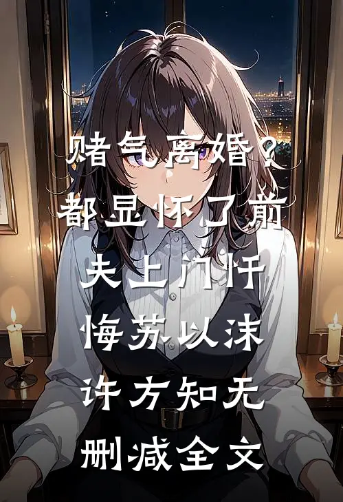 赌气离婚？都显怀了前夫上门忏悔苏以沫许方知无删减全文