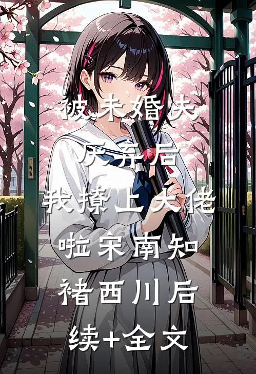 被未婚夫厌弃后，我撩上大佬啦宋南知褚西川后续+全文