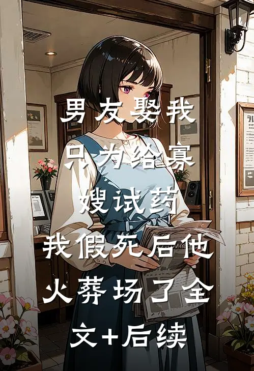 男友娶我只为给寡嫂试药，我假死后他火葬场了全文+后续