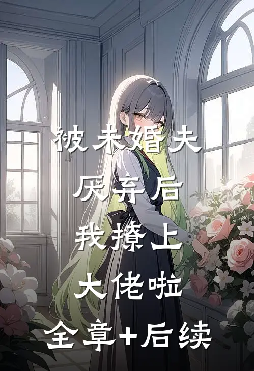 被未婚夫厌弃后，我撩上大佬啦:全章+后续