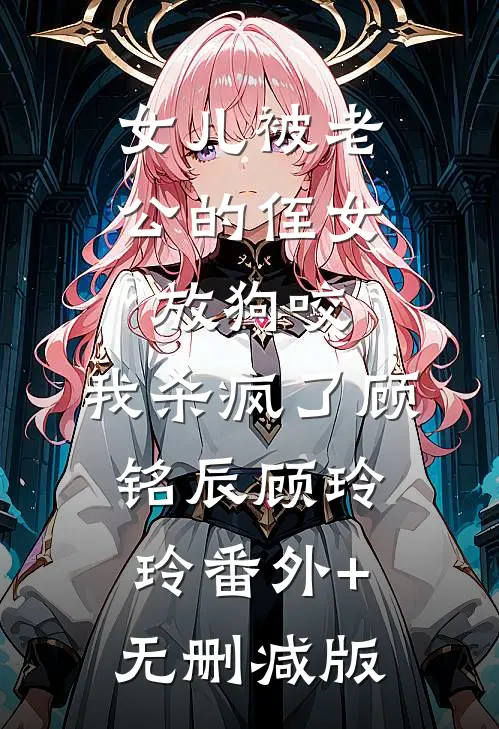 女儿被老公的侄女放狗咬，我杀疯了顾铭辰顾玲玲番外+无删减版