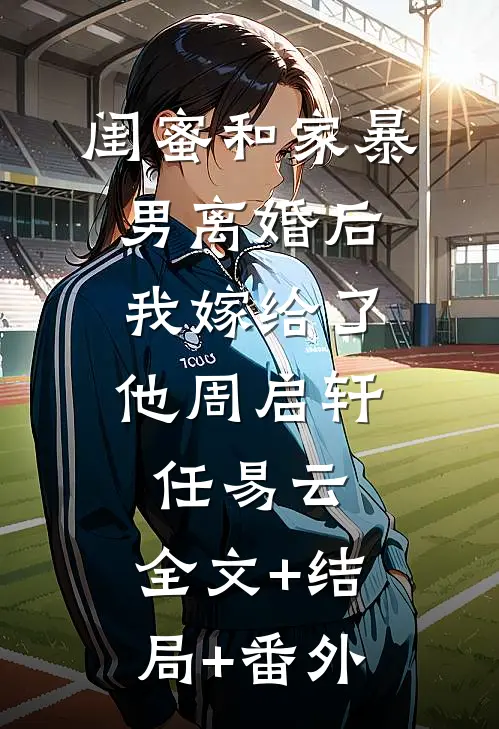 闺蜜和家暴男离婚后，我嫁给了他周启轩任易云:全文+结局+番外