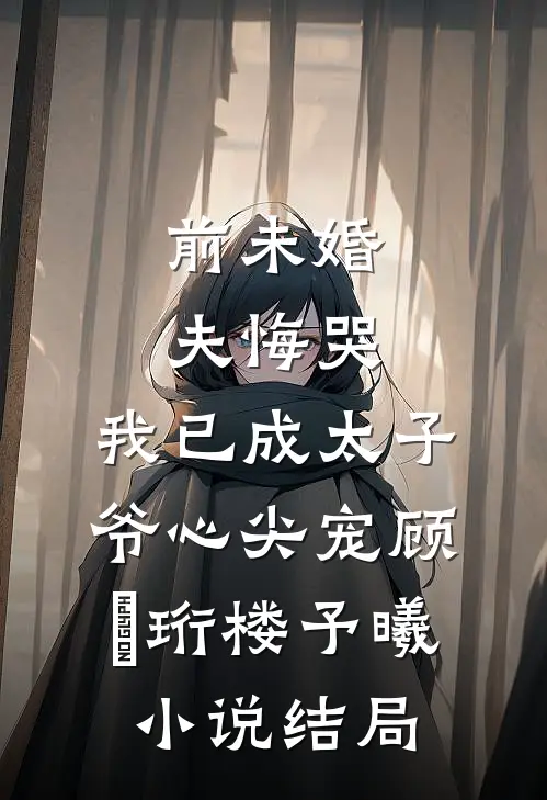 前未婚夫悔哭，我已成太子爷心尖宠顾璟珩楼予曦小说结局