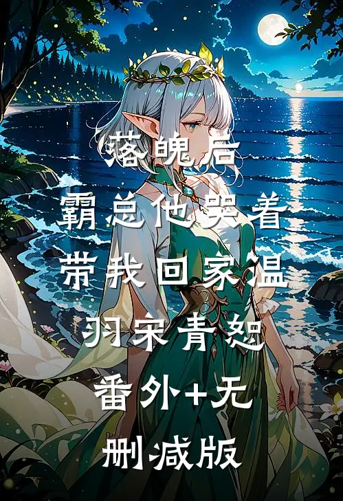 落魄后，霸总他哭着带我回家温羽宋青恕:番外+无删减版