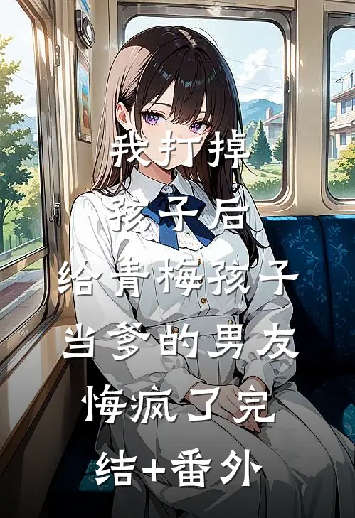 我打掉孩子后，给青梅孩子当爹的男友悔疯了完结+番外