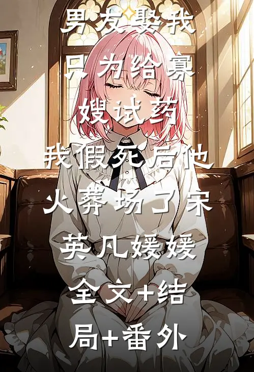 男友娶我只为给寡嫂试药，我假死后他火葬场了宋英凡媛媛:全文+结局+番外