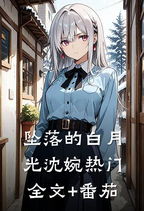 坠落的白月光沈婉热门全文+番茄