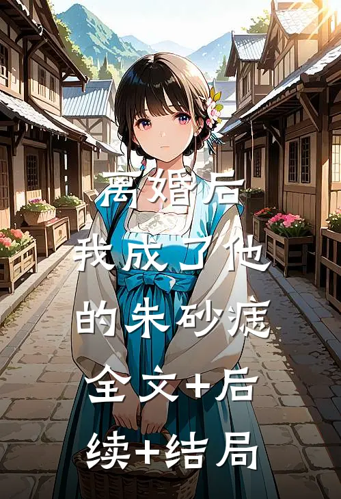 离婚后，我成了他的朱砂痣全文+后续+结局