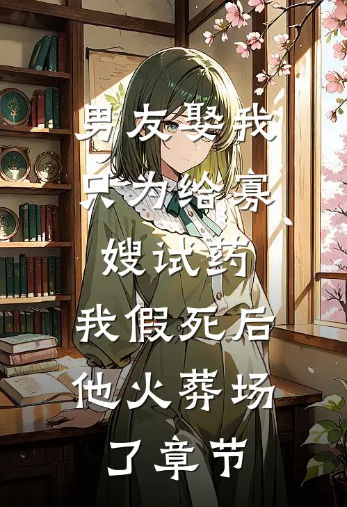 男友娶我只为给寡嫂试药，我假死后他火葬场了章节