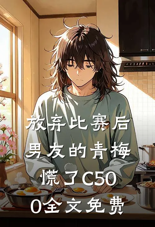 放弃比赛后，男友的青梅慌了C500全文免费