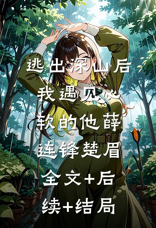 逃出深山后，我遇见心软的他薛连锋楚眉:全文+后续+结局