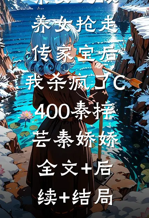 亲女儿被养女抢走传家宝后，我杀疯了C400秦梓芸秦娇娇:全文+后续+结局