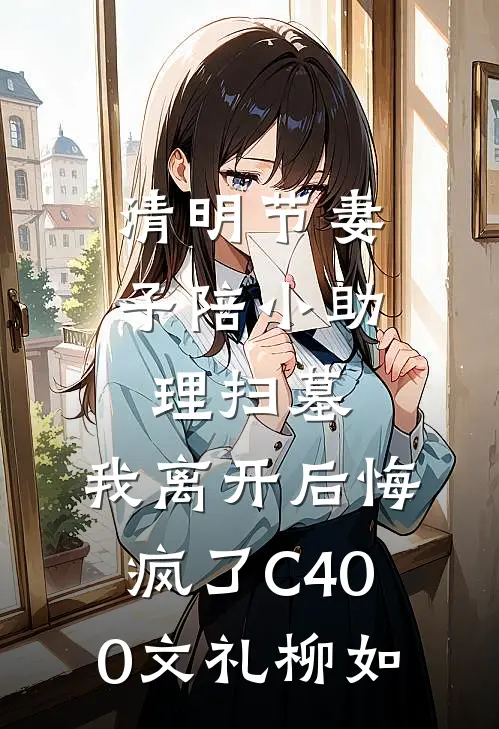 清明节妻子陪小助理扫墓，我离开后悔疯了C400文礼柳如