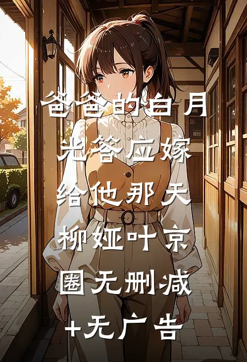 爸爸的白月光答应嫁给他那天柳娅叶京圈无删减+无广告