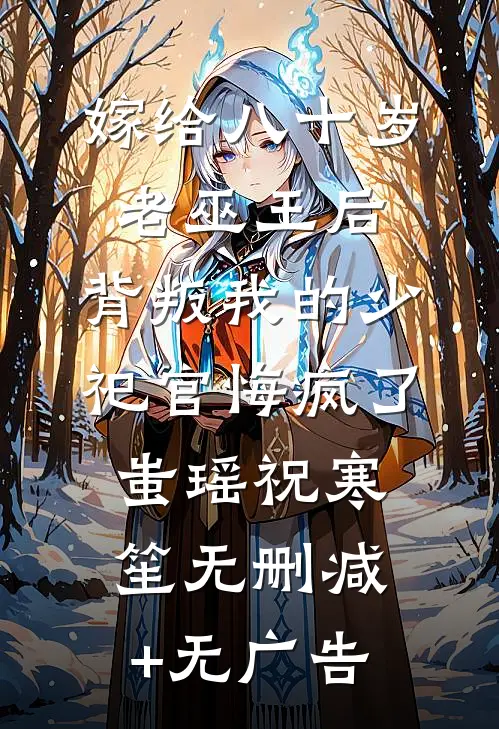 嫁给八十岁老巫王后，背叛我的少祀官悔疯了蚩瑶祝寒笙无删减+无广告