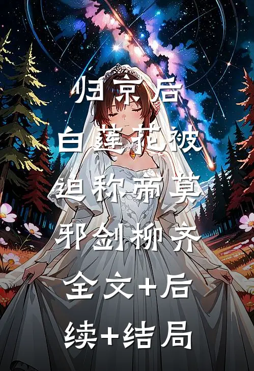 归京后，白莲花被迫称帝莫邪剑柳齐:全文+后续+结局