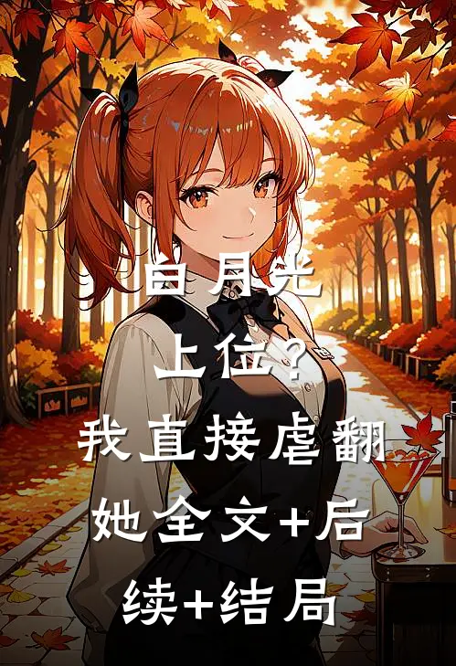 白月光上位？我直接虐翻她:全文+后续+结局