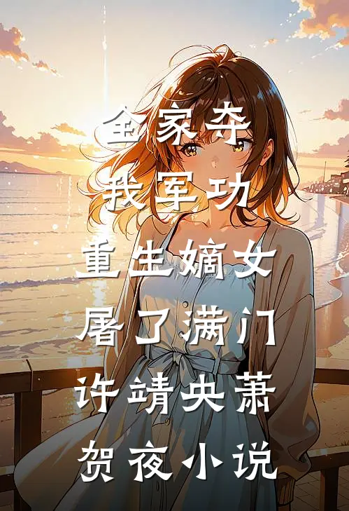 全家夺我军功，重生嫡女屠了满门许靖央萧贺夜小说