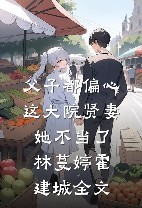 父子都偏心，这大院贤妻她不当了林蔓婷霍建城全文