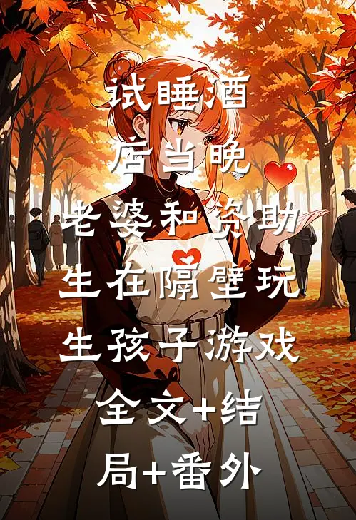 试睡酒店当晚，老婆和资助生在隔壁玩生孩子游戏全文+结局+番外