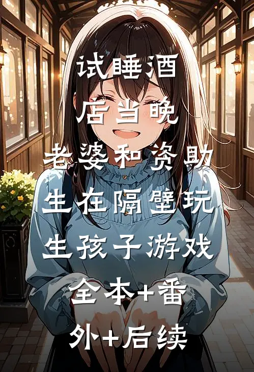 试睡酒店当晚，老婆和资助生在隔壁玩生孩子游戏:全本+番外+后续